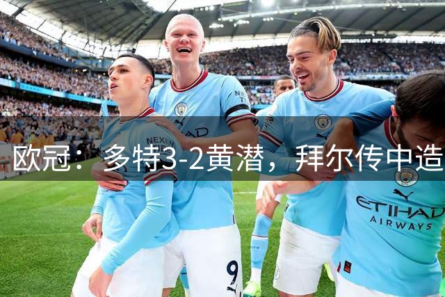 欧冠：多特3-2黄潜，拜尔传中造乌龙，吉拉西双响+乌龙